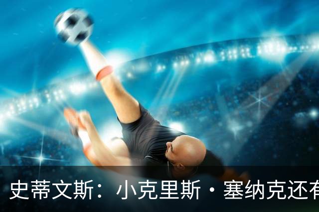 史蒂文斯：小克里斯·塞纳克还有很长的路要走 但他练得相当刻苦