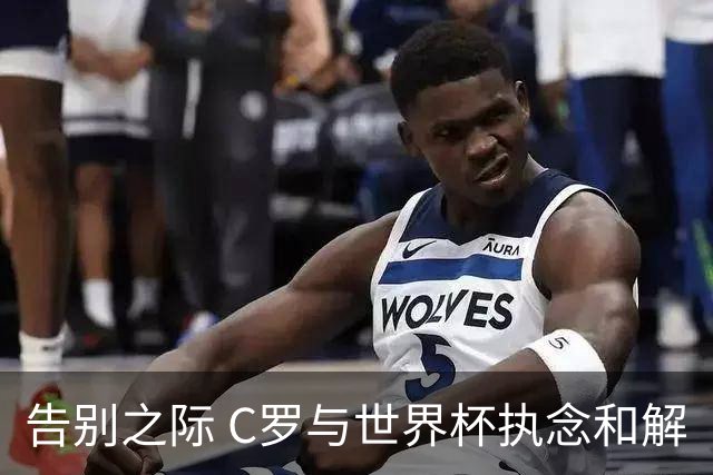告别之际 C罗与世界杯执念和解