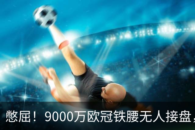 憋屈！9000万欧冠铁腰无人接盘，曼联25万周薪都嫌贵反差太刺眼