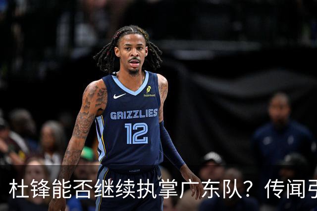 杜锋能否继续执掌广东队？传闻引发球迷期待与担忧