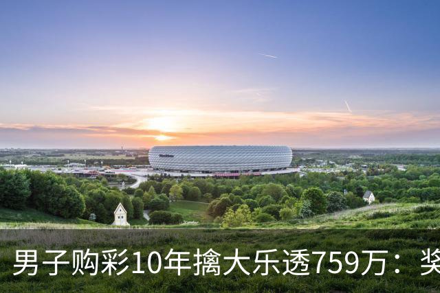 男子购彩10年擒大乐透759万：奖金用于还清房贷