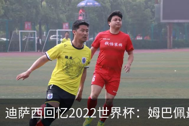 迪萨西回忆2022世界杯：姆巴佩最强，凯恩最难对付，登贝莱最搞笑