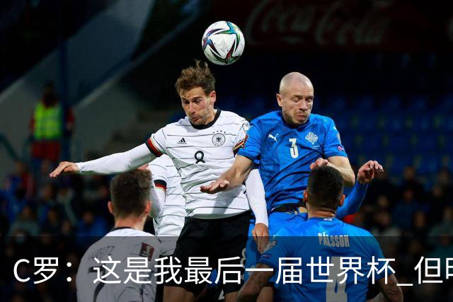 C罗：这是我最后一届世界杯 但明天不会是最后一场比赛